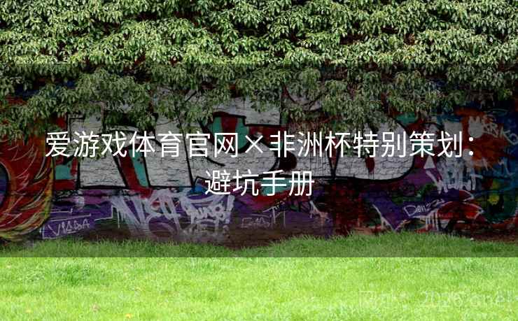 爱游戏体育官网×非洲杯特别策划:避坑手册 爱游戏体育官网×非洲杯特别策划:避坑手册