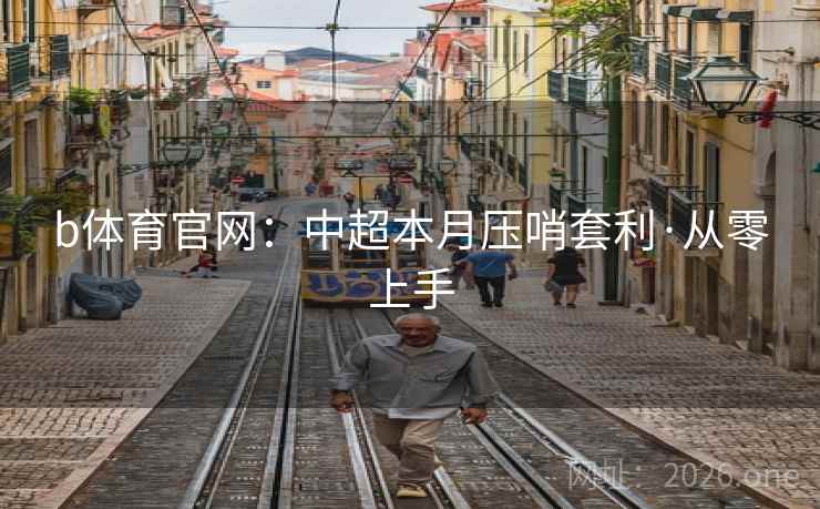 b体育官网:中超本月压哨套利·从零上手 b体育官网:中超本月压哨套利·从零上手