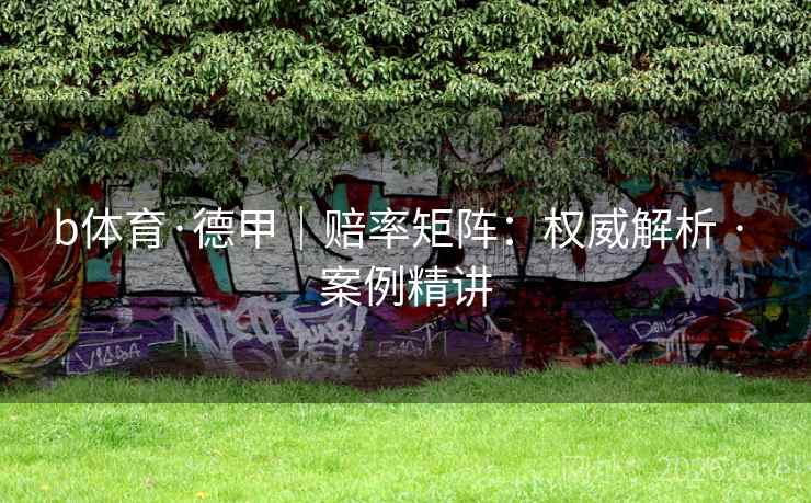 b体育·德甲|赔率矩阵:权威解析 · 案例精讲 b体育·德甲|赔率矩阵:权威解析 · 案例精讲