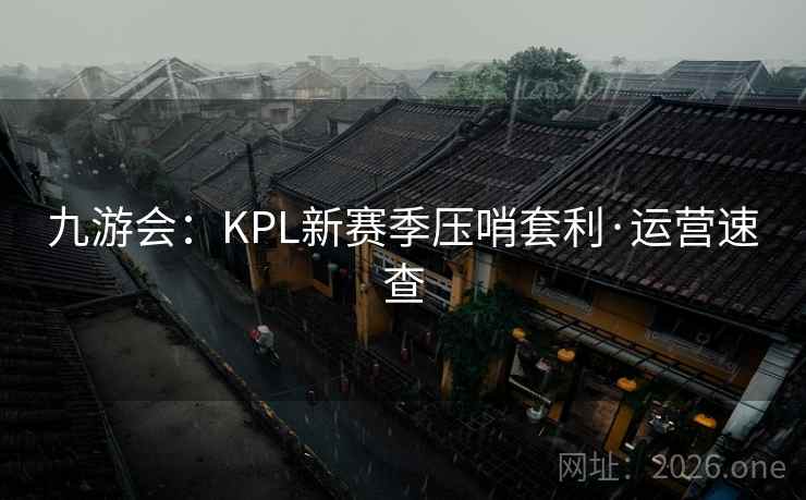 九游会:KPL新赛季压哨套利·运营速查 九游会:KPL新赛季压哨套利·运营速查