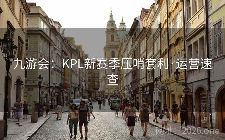 九游会:KPL新赛季压哨套利·运营速查 九游会:KPL新赛季压哨套利·运营速查