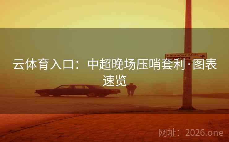 云体育入口:中超晚场压哨套利·图表速览 云体育入口:中超晚场压哨套利·图表速览