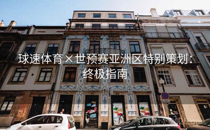 球速体育×世预赛亚洲区特别策划:终极指南 球速体育×世预赛亚洲区特别策划:终极指南