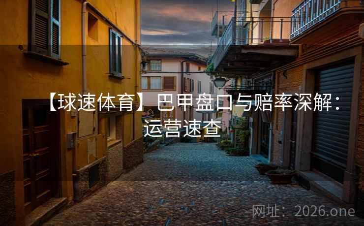 【球速体育】巴甲盘口与赔率深解：运营速查