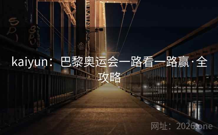 kaiyun:巴黎奥运会一路看一路赢·全攻略 kaiyun:巴黎奥运会一路看一路赢·全攻略