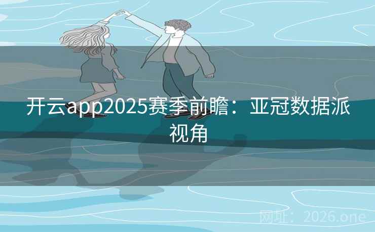 开云app2025赛季前瞻:亚冠数据派视角 开云app2025赛季前瞻:亚冠数据派视角