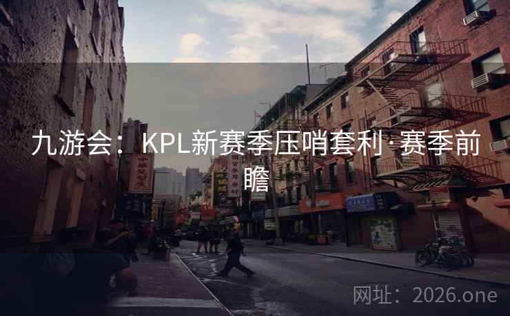 九游会:KPL新赛季压哨套利·赛季前瞻 九游会:KPL新赛季压哨套利·赛季前瞻