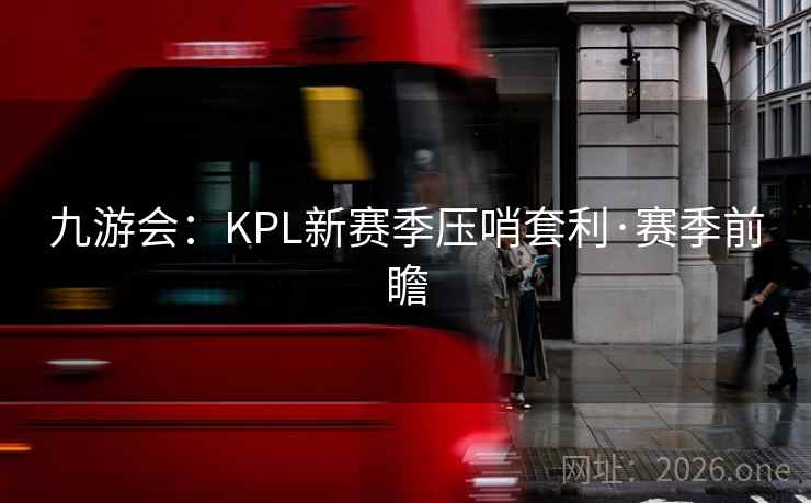九游会:KPL新赛季压哨套利·赛季前瞻 九游会:KPL新赛季压哨套利·赛季前瞻