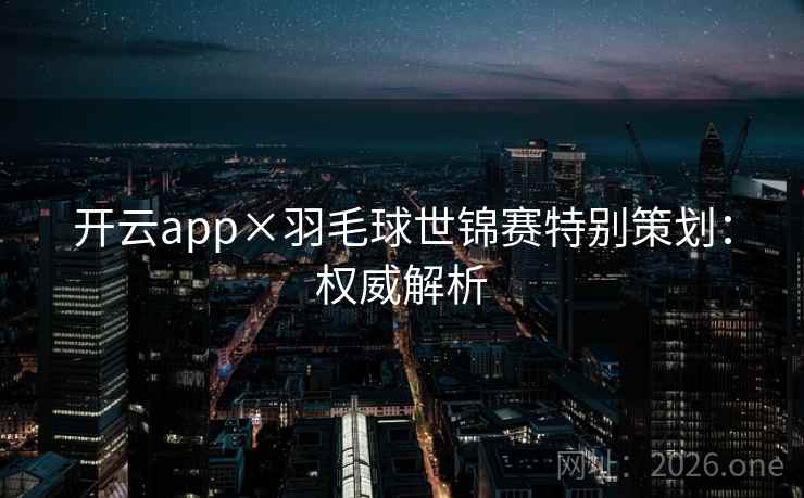 开云app×羽毛球世锦赛特别策划：权威解析