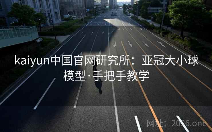 kaiyun中国官网研究所：亚冠大小球模型·手把手教学