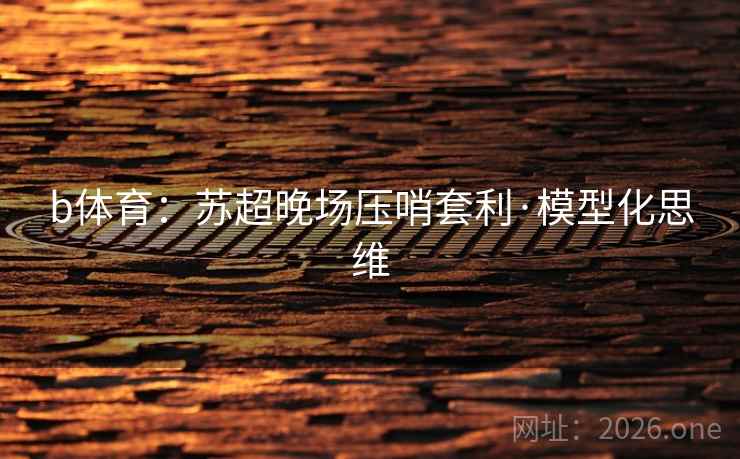 b体育:苏超晚场压哨套利·模型化思维 b体育:苏超晚场压哨套利·模型化思维