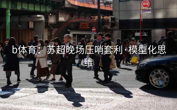 b体育:苏超晚场压哨套利·模型化思维 b体育:苏超晚场压哨套利·模型化思维