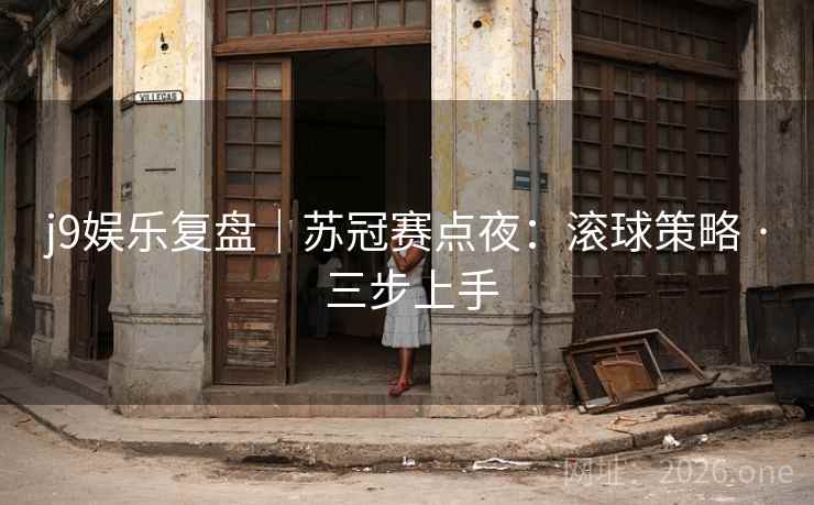 j9娱乐复盘|苏冠赛点夜:滚球策略 · 三步上手 j9娱乐复盘|苏冠赛点夜:滚球策略 · 三步上手