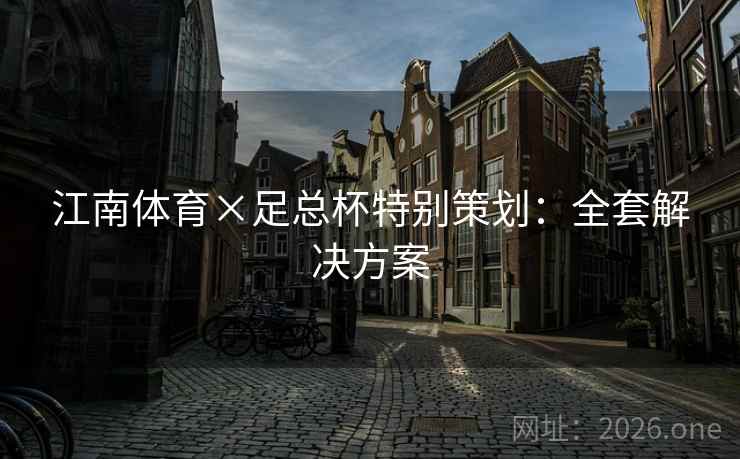 江南体育×足总杯特别策划:全套解决方案 江南体育×足总杯特别策划:全套解决方案